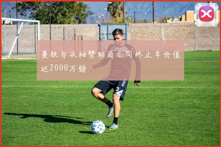 曼联与衣袖赞助商合同终止年价值达2000万镑