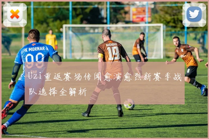 Uzi重返赛场传闻愈演愈烈新赛季战队选择全解析