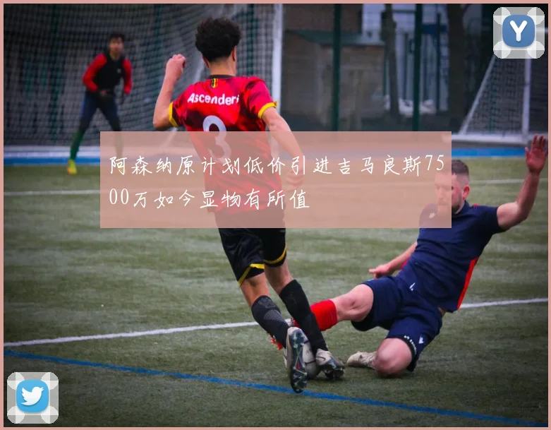 阿森纳原计划低价引进吉马良斯7500万如今显物有所值