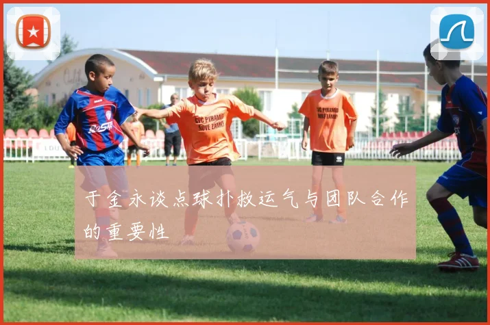 于金永谈点球扑救运气与团队合作的重要性