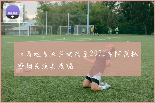 卡马达与米兰续约至2031年阿莫林密切关注其表现