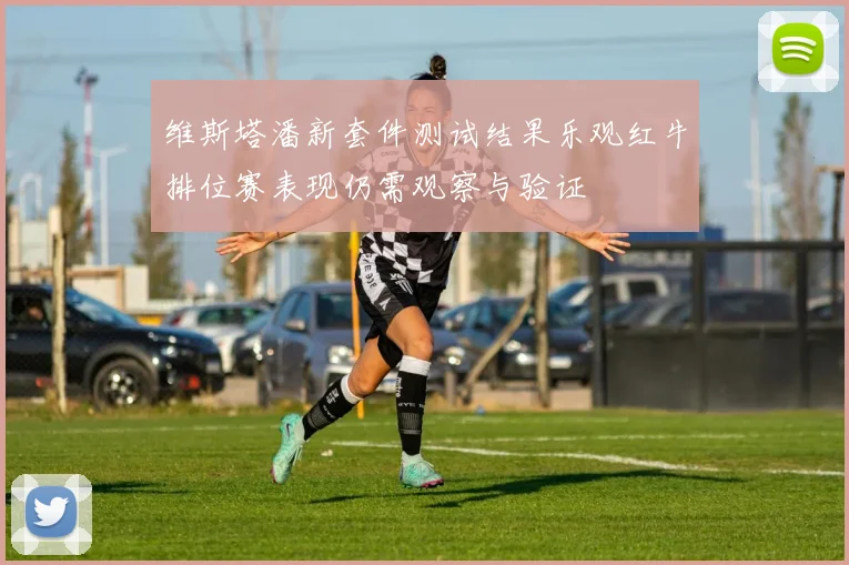 维斯塔潘新套件测试结果乐观红牛排位赛表现仍需观察与验证
