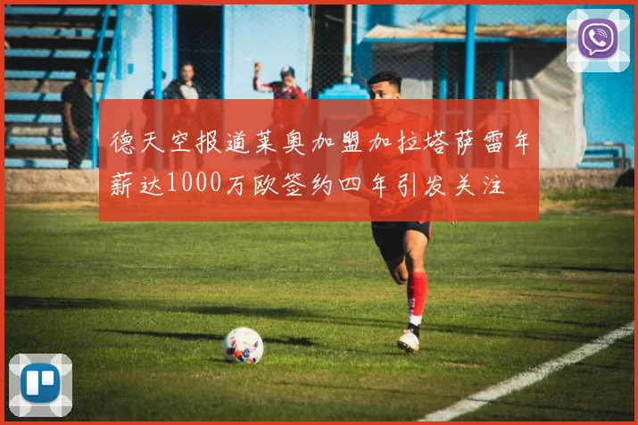 德天空报道莱奥加盟加拉塔萨雷年薪达1000万欧签约四年引发关注